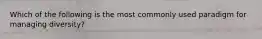 Which of the following is the most commonly used paradigm for managing diversity?