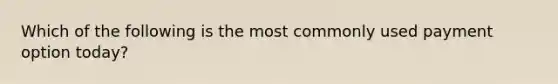 Which of the following is the most commonly used payment option today?