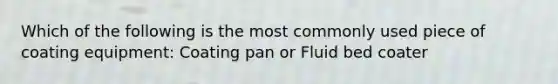 Which of the following is the most commonly used piece of coating equipment: Coating pan or Fluid bed coater