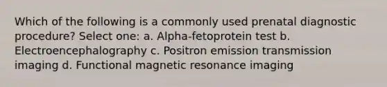 Which of the following is a commonly used prenatal diagnostic procedure? Select one: a. Alpha-fetoprotein test b. Electroencephalography c. Positron emission transmission imaging d. Functional magnetic resonance imaging