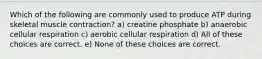 Which of the following are commonly used to produce ATP during skeletal muscle contraction? a) creatine phosphate b) anaerobic cellular respiration c) aerobic cellular respiration d) All of these choices are correct. e) None of these choices are correct.