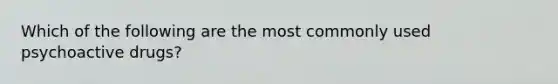 Which of the following are the most commonly used psychoactive drugs?