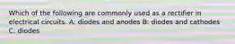 Which of the following are commonly used as a rectifier in electrical circuits. A: diodes and anodes B: diodes and cathodes C: diodes
