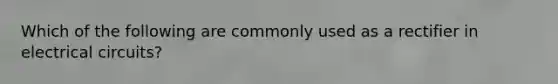 Which of the following are commonly used as a rectifier in electrical circuits?