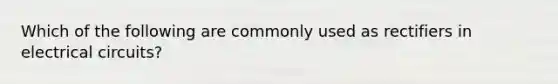 Which of the following are commonly used as rectifiers in electrical circuits?