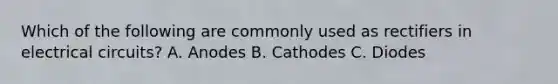 Which of the following are commonly used as rectifiers in electrical circuits? A. Anodes B. Cathodes C. Diodes