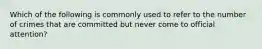 Which of the following is commonly used to refer to the number of crimes that are committed but never come to official attention?