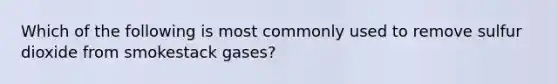 Which of the following is most commonly used to remove sulfur dioxide from smokestack gases?