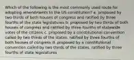 Which of the following is the most commonly used route for adopting amendments to the US constitution? a. proposed by two thirds of both houses of congress and ratified by three fourths of the state legislatures b. proposed by two thirds of both houses of congress and ratified by three fourths of statewide votes of the citizens c. proposed by a constitutional convention called by two thirds of the states, ratified by three fourths of both houses of congress d. proposed by a constitutional convention called by two thirds of the states, ratified by three fourths of state legislatures