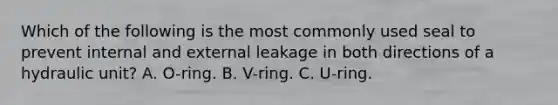 Which of the following is the most commonly used seal to prevent internal and external leakage in both directions of a hydraulic unit? A. O-ring. B. V-ring. C. U-ring.