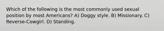 Which of the following is the most commonly used sexual position by most Americans? A) Doggy style. B) Missionary. C) Reverse-Cowgirl. D) Standing.