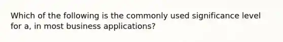 Which of the following is the commonly used significance level for a, in most business applications?