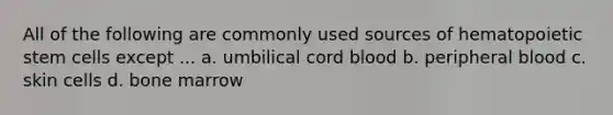 All of the following are commonly used sources of hematopoietic stem cells except ... a. umbilical cord blood b. peripheral blood c. skin cells d. bone marrow