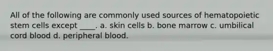 All of the following are commonly used sources of hematopoietic stem cells except ____. a. skin cells b. bone marrow c. umbilical cord blood d. peripheral blood.