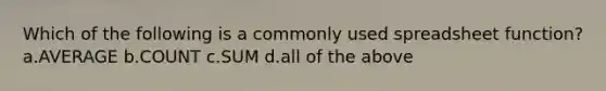 Which of the following is a commonly used spreadsheet function? a.AVERAGE b.COUNT c.SUM d.all of the above