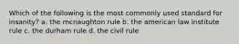 Which of the following is the most commonly used standard for insanity? a. the mcnaughton rule b. the american law institute rule c. the durham rule d. the civil rule