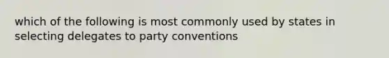 which of the following is most commonly used by states in selecting delegates to party conventions