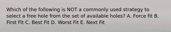 Which of the following is NOT a commonly used strategy to select a free hole from the set of available holes? A. Force fit B. First Fit C. Best Fit D. Worst Fit E. Next Fit