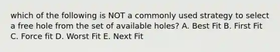 which of the following is NOT a commonly used strategy to select a free hole from the set of available holes? A. Best Fit B. First Fit C. Force fit D. Worst Fit E. Next Fit