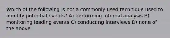 Which of the following is not a commonly used technique used to identify potential events? A) performing internal analysis B) monitoring leading events C) conducting interviews D) none of the above