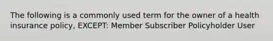 The following is a commonly used term for the owner of a health insurance policy, EXCEPT: Member Subscriber Policyholder User