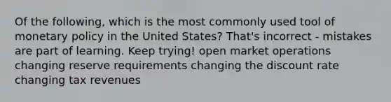 Of the following, which is the most commonly used tool of <a href='https://www.questionai.com/knowledge/kEE0G7Llsx-monetary-policy' class='anchor-knowledge'>monetary policy</a> in the United States? That's incorrect - mistakes are part of learning. Keep trying! open market operations changing reserve requirements changing the discount rate changing tax revenues