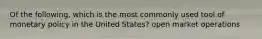 Of the following, which is the most commonly used tool of monetary policy in the United States? open market operations