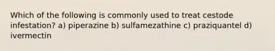 Which of the following is commonly used to treat cestode infestation? a) piperazine b) sulfamezathine c) praziquantel d) ivermectin