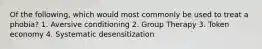 Of the following, which would most commonly be used to treat a phobia? 1. Aversive conditioning 2. Group Therapy 3. Token economy 4. Systematic desensitization