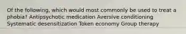 Of the following, which would most commonly be used to treat a phobia? Antipsychotic medication Aversive conditioning Systematic desensitization Token economy Group therapy