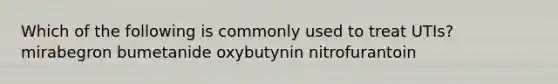 Which of the following is commonly used to treat UTIs? mirabegron bumetanide oxybutynin nitrofurantoin