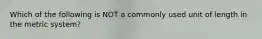 Which of the following is NOT a commonly used unit of length in the metric system?