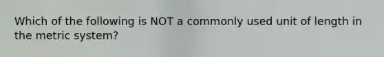 Which of the following is NOT a commonly used unit of length in the metric system?