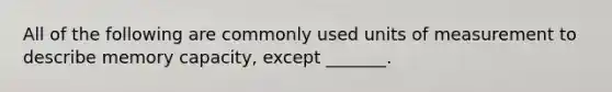 All of the following are commonly used units of measurement to describe memory capacity, except _______.