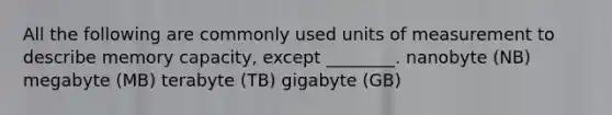 All the following are commonly used units of measurement to describe memory capacity, except ________. nanobyte (NB) megabyte (MB) terabyte (TB) gigabyte (GB)