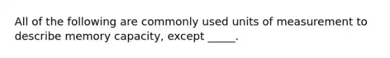 All of the following are commonly used units of measurement to describe memory capacity, except _____.