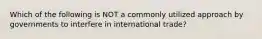 Which of the following is NOT a commonly utilized approach by governments to interfere in international​ trade?