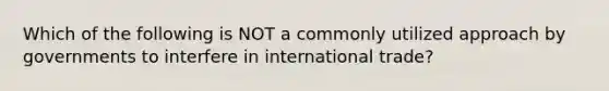 Which of the following is NOT a commonly utilized approach by governments to interfere in international​ trade?