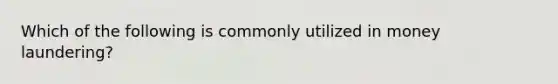 Which of the following is commonly utilized in money laundering?