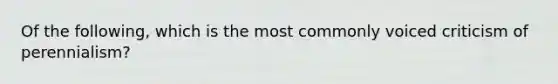 Of the following, which is the most commonly voiced criticism of perennialism?