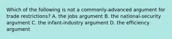 Which of the following is not a commonly-advanced argument for trade restrictions? A. the jobs argument B. the national-security argument C. the infant-industry argument D. the efficiency argument