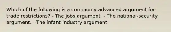 Which of the following is a commonly-advanced argument for trade restrictions? - The jobs argument. - The national-security argument. - The infant-industry argument.