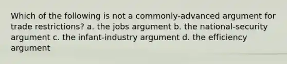 Which of the following is not a commonly-advanced argument for trade restrictions? a. the jobs argument b. the national-security argument c. the infant-industry argument d. the efficiency argument