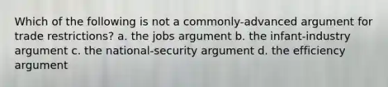 Which of the following is not a commonly-advanced argument for trade restrictions? a. the jobs argument b. the infant-industry argument c. the national-security argument d. the efficiency argument