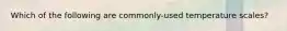 Which of the following are commonly-used temperature scales?