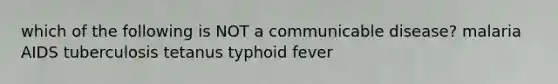 which of the following is NOT a communicable disease? malaria AIDS tuberculosis tetanus typhoid fever