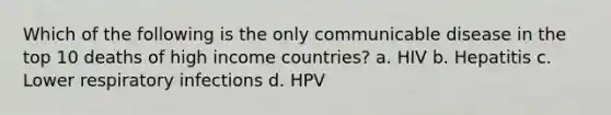 Which of the following is the only communicable disease in the top 10 deaths of high income countries? a. HIV b. Hepatitis c. Lower respiratory infections d. HPV