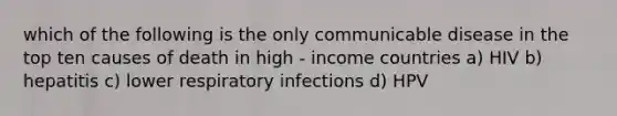 which of the following is the only communicable disease in the top ten causes of death in high - income countries a) HIV b) hepatitis c) lower respiratory infections d) HPV