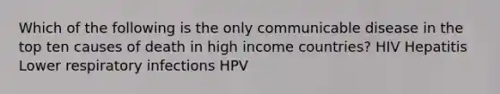 Which of the following is the only communicable disease in the top ten causes of death in high income countries? HIV Hepatitis Lower respiratory infections HPV