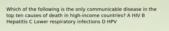 Which of the following is the only communicable disease in the top ten causes of death in high-income countries? A HIV B Hepatitis C Lower respiratory infections D HPV